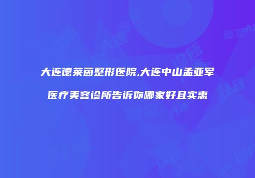 大连德莱茵整形医院,大连中山孟亚军医疗美容诊所告诉你哪家好且实惠