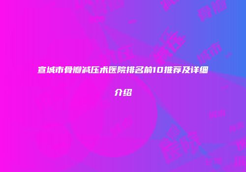 宣城市骨瓣减压术医院排名前10推荐及详细介绍