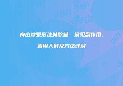 舟山微整形注射除皱：常见副作用、适用人群及方法详解