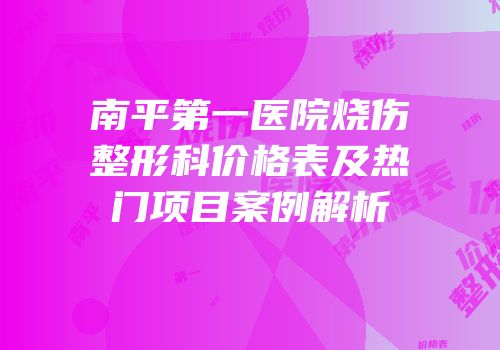 南平第一医院烧伤整形科价格表及热门项目案例解析