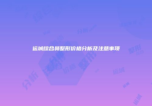 运城综合鼻整形价格分析及注意事项