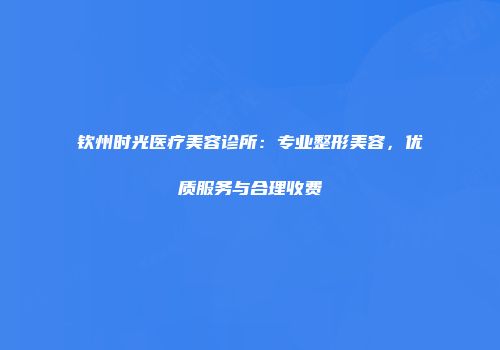 钦州时光医疗美容诊所：专业整形美容，优质服务与合理收费