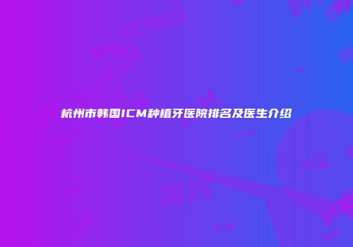 杭州市韩国ICM种植牙医院排名及医生介绍