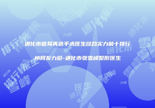通化市做耳再造手术医生综合实力前十排行榜网友力挺-通化市张雪峰整形医生