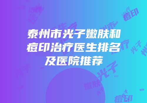 泰州市光子嫩肤和痘印治疗医生排名及医院推荐