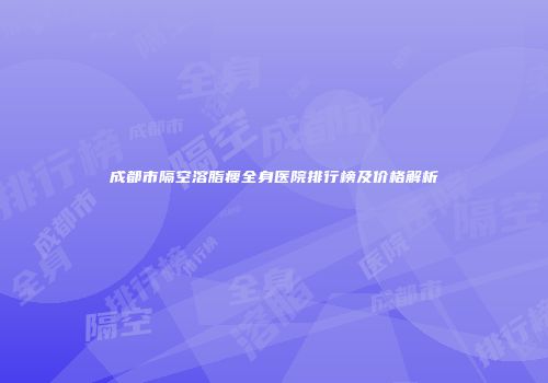 成都市隔空溶脂瘦全身医院排行榜及价格解析