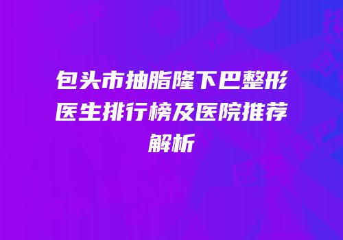 包头市抽脂隆下巴整形医生排行榜及医院推荐解析