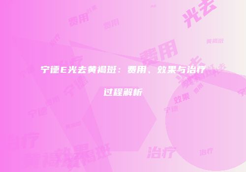 宁德E光去黄褐斑：费用、效果与治疗过程解析