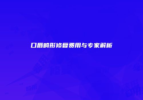 口唇畸形修复费用与专家解析