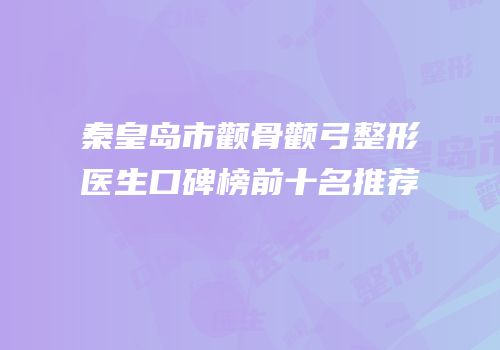 秦皇岛市颧骨颧弓整形医生口碑榜前十名推荐