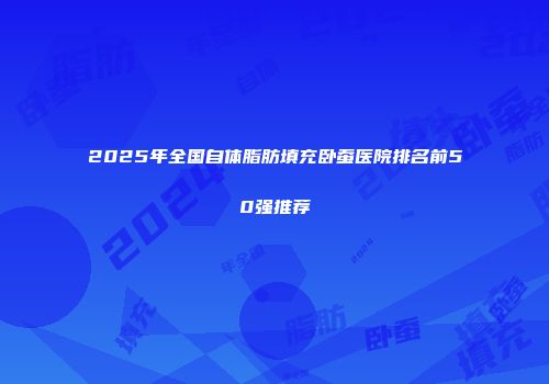 2025年全国自体脂肪填充卧蚕医院排名前50强推荐