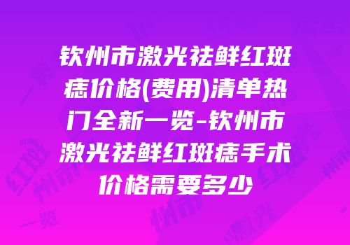 钦州市激光祛鲜红斑痣价格(费用)清单热门全新一览-钦州市激光祛鲜红斑痣手术价格需要多少