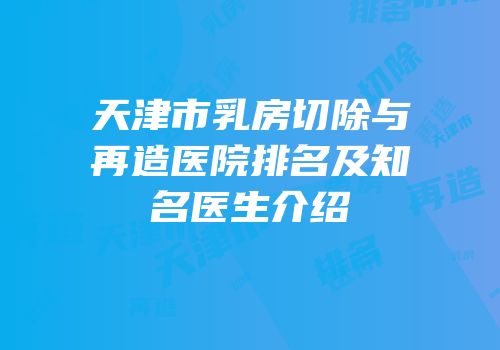 天津市乳房切除与再造医院排名及知名医生介绍