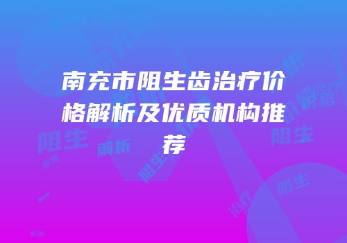 南充市阻生齿治疗价格解析及优质机构推荐