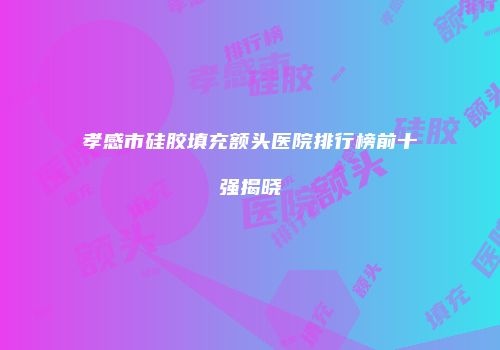孝感市硅胶填充额头医院排行榜前十强揭晓