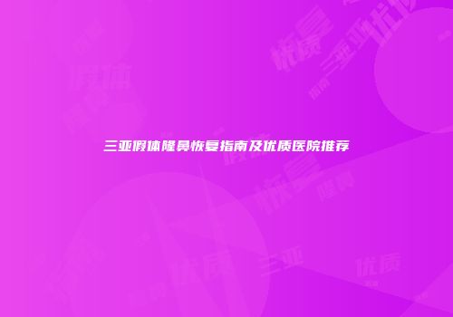 三亚假体隆鼻恢复指南及优质医院推荐