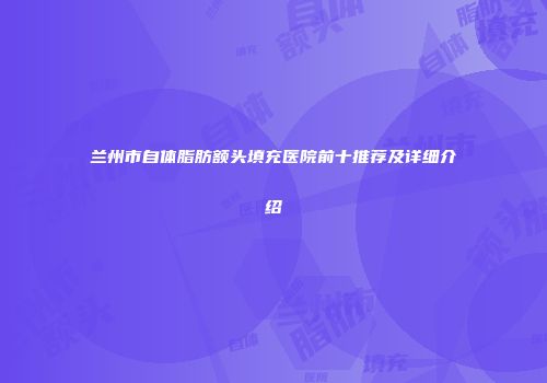 兰州市自体脂肪额头填充医院前十推荐及详细介绍