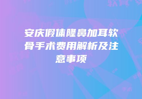 安庆假体隆鼻加耳软骨手术费用解析及注意事项