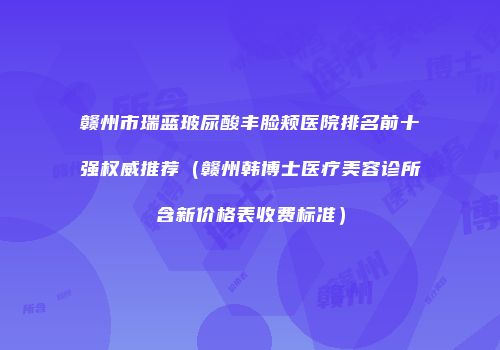 赣州市瑞蓝玻尿酸丰脸颊医院排名前十强权威推荐（赣州韩博士医疗美容诊所含新价格表收费标准）