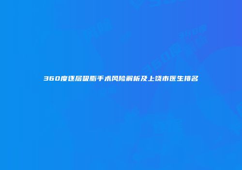360度逐层吸脂手术风险解析及上饶市医生排名