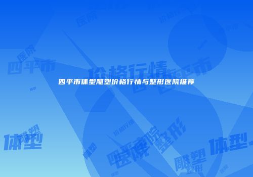 四平市体型雕塑价格行情与整形医院推荐