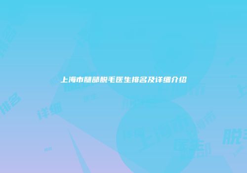 上海市腿部脱毛医生排名及详细介绍