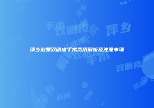萍乡泡眼双眼皮手术费用解析及注意事项