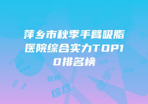 萍乡市秋季手臂吸脂医院综合实力TOP10排名榜