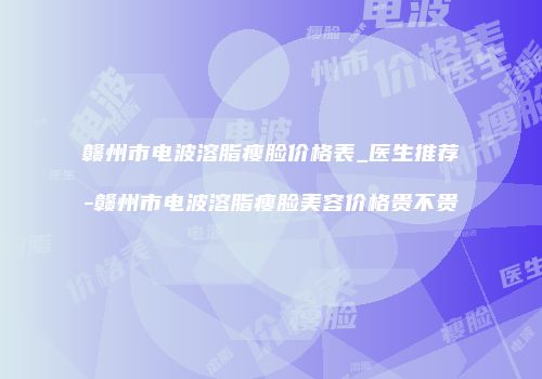 赣州市电波溶脂瘦脸价格表_医生推荐-赣州市电波溶脂瘦脸美容价格贵不贵