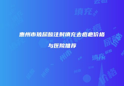 惠州市玻尿酸注射填充去痘疤价格与医院推荐