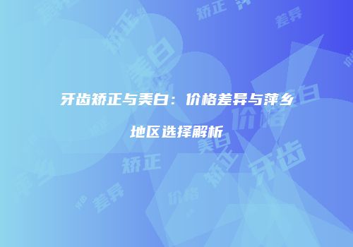 牙齿矫正与美白：价格差异与萍乡地区选择解析