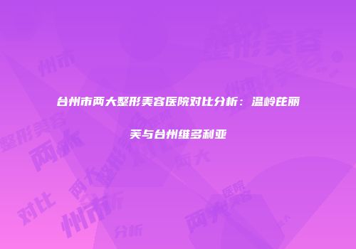 台州市两大整形美容医院对比分析：温岭芘丽芙与台州维多利亚