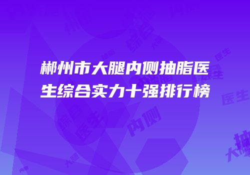 郴州市大腿内侧抽脂医生综合实力十强排行榜
