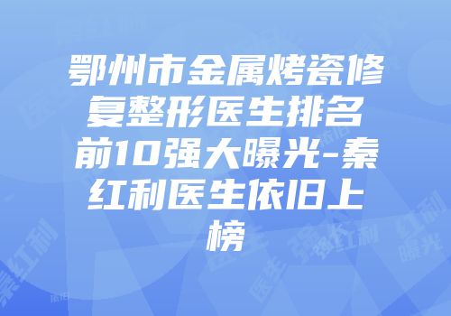 鄂州市金属烤瓷修复整形医生排名前10强大曝光-秦红利医生依旧上榜