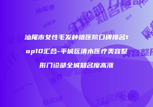 汕尾市女性毛发种植医院口碑排名top10汇合-平城区清木医疗美容整形门诊部全城知名度高涨