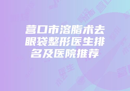 营口市溶脂术去眼袋整形医生排名及医院推荐