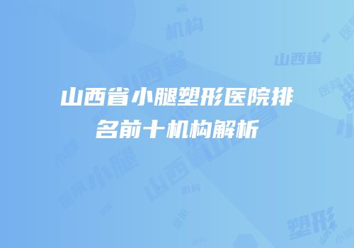 山西省小腿塑形医院排名前十机构解析