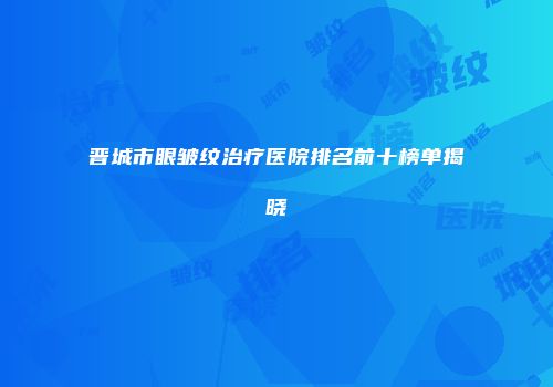 晋城市眼皱纹治疗医院排名前十榜单揭晓