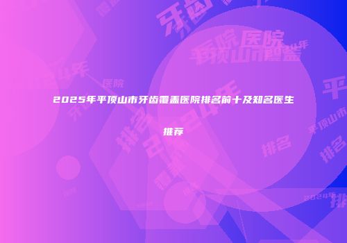 2025年平顶山市牙齿覆盖医院排名前十及知名医生推荐
