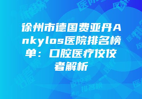 徐州市德国费亚丹Ankylos医院排名榜单：口腔医疗佼佼者解析