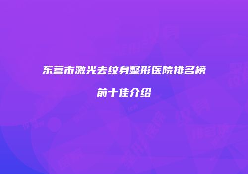 东营市激光去纹身整形医院排名榜前十佳介绍