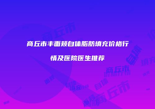 商丘市丰面颊自体脂肪填充价格行情及医院医生推荐
