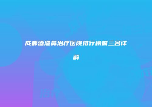 成都酒渣鼻治疗医院排行榜前三名详解