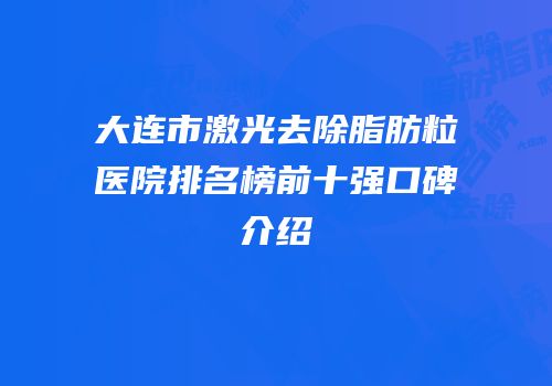 大连市激光去除脂肪粒医院排名榜前十强口碑介绍