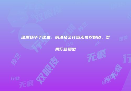 深圳杨华于医生：精湛技艺打造无痕双眼皮，塑美行业翘楚