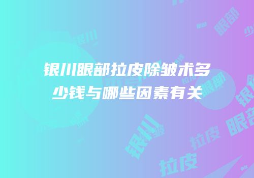 银川眼部拉皮除皱术多少钱与哪些因素有关