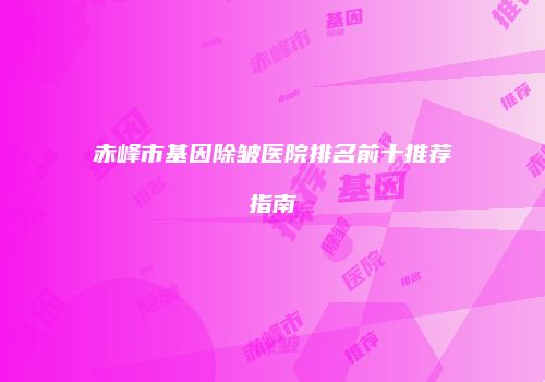 赤峰市基因除皱医院排名前十推荐指南