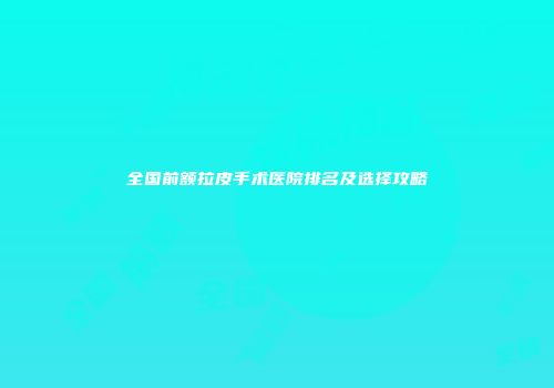 全国前额拉皮手术医院排名及选择攻略