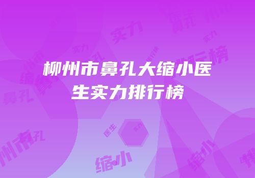 柳州市鼻孔大缩小医生实力排行榜