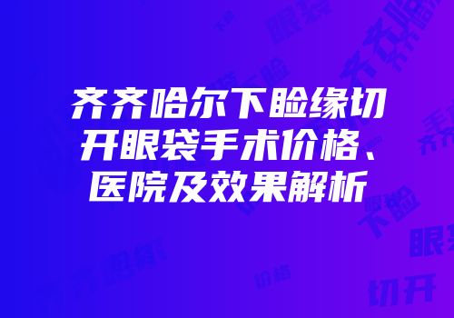 齐齐哈尔下睑缘切开眼袋手术价格、医院及效果解析